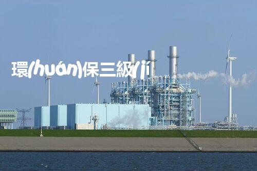 環(huán)保三級(jí)資質(zhì)，解鎖綠色工程大門(mén)！